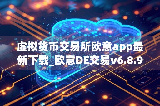 虚拟货币交易所欧意app最新下载_欧意DE交易v6.8.9官网下载