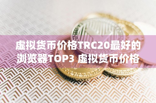 虚拟货币价格TRC20最好的浏览器TOP3 虚拟货币价格TRC20apk好用合集