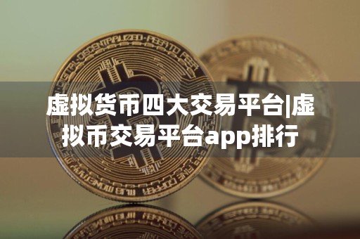 虚拟货币四大交易平台|虚拟币交易平台app排行