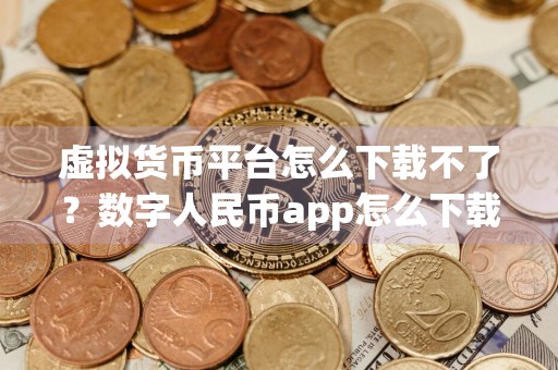 虚拟货币平台怎么下载不了？数字人民币app怎么下载不了