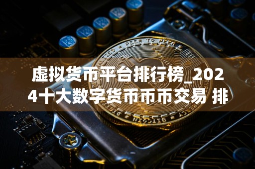 虚拟货币平台排行榜_2024十大数字货币币币交易 排名汇总