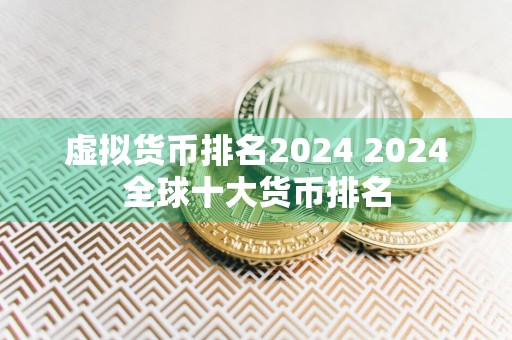 虚拟货币排名2024 2024全球十大货币排名