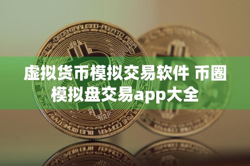 虚拟货币模拟交易软件 币圈模拟盘交易app大全