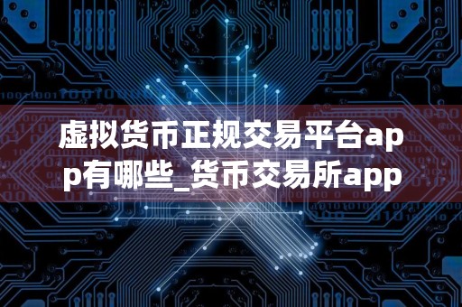 虚拟货币正规交易平台app有哪些_货币交易所app