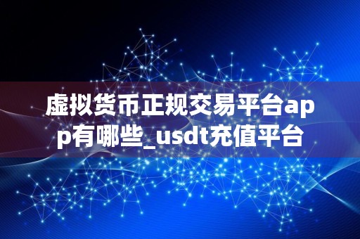 虚拟货币正规交易平台app有哪些_usdt充值平台