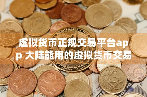 虚拟货币正规交易平台app 大陆能用的虚拟货币交易平台