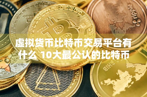 虚拟货币比特币交易平台有什么 10大最公认的比特币交易APP