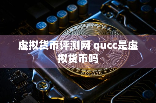 虚拟货币评测网 qucc是虚拟货币吗