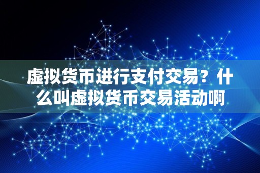 虚拟货币进行支付交易？什么叫虚拟货币交易活动啊