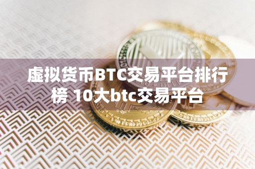 虚拟货币BTC交易平台排行榜 10大btc交易平台