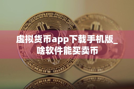 虚拟货币app下载手机版_啥软件能买卖币