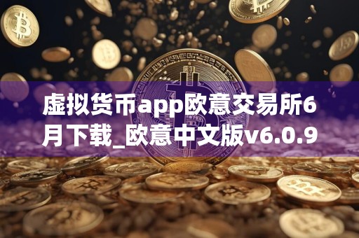 虚拟货币app欧意交易所6月下载_欧意中文版v6.0.92024抢先下载