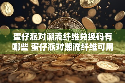 蛋仔派对潮流纤维兑换码有哪些 蛋仔派对潮流纤维可用兑换码大全