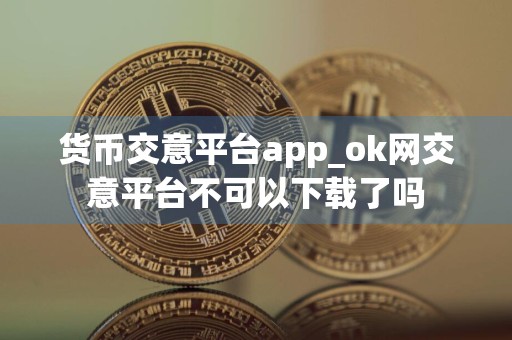 货币交意平台app_ok网交意平台不可以下载了吗