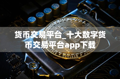 货币交易平台_十大数字货币交易平台app下载