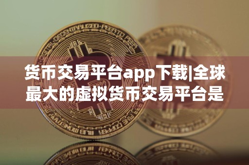 货币交易平台app下载|全球最大的虚拟货币交易平台是哪个