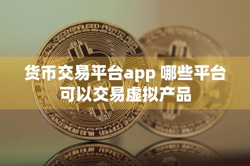 货币交易平台app 哪些平台可以交易虚拟产品