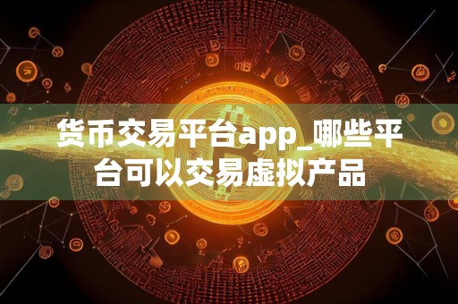 货币交易平台app_哪些平台可以交易虚拟产品