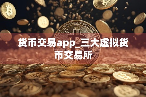 货币交易app_三大虚拟货币交易所