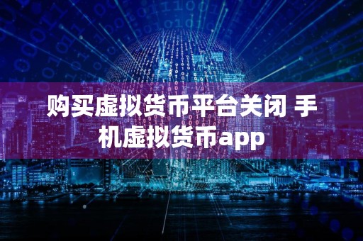 购买虚拟货币平台关闭 手机虚拟货币app