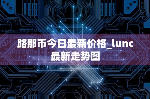 路那币今日最新价格_lunc最新走势图