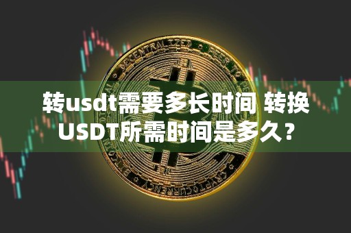 转usdt需要多长时间 转换USDT所需时间是多久？