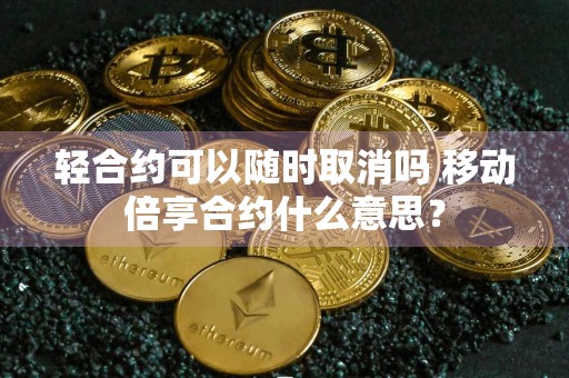 轻合约可以随时取消吗 移动倍享合约什么意思？