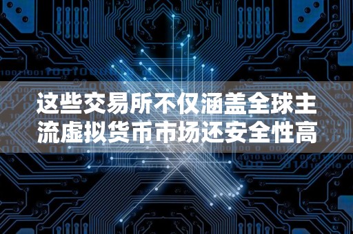 这些交易所不仅涵盖全球主流虚拟货币市场还安全性高
