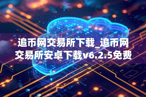 追币网交易所下载_追币网交易所安卓下载v6.2.5免费最新版本下载