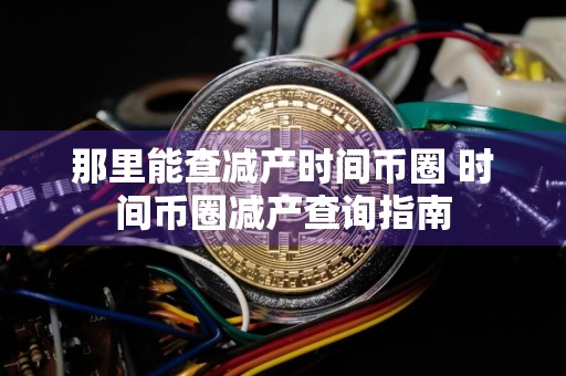 那里能查减产时间币圈 时间币圈减产查询指南