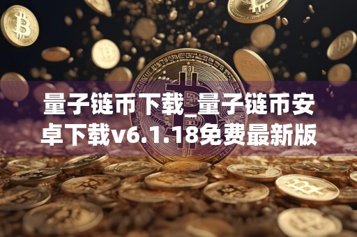 量子链币下载_量子链币安卓下载v6.1.18免费最新版本下载