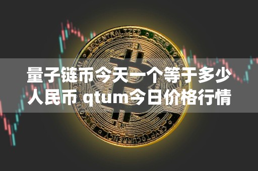 量子链币今天一个等于多少人民币 qtum今日价格行情