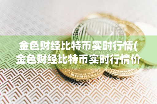 金色财经比特币实时行情(金色财经比特币实时行情价格)