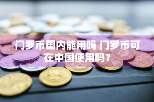 门罗币国内能用吗 门罗币可在中国使用吗？