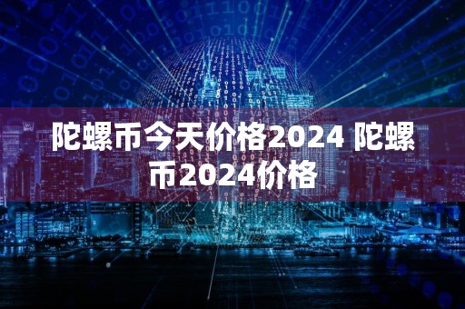 陀螺币今天价格2024 陀螺币2024价格