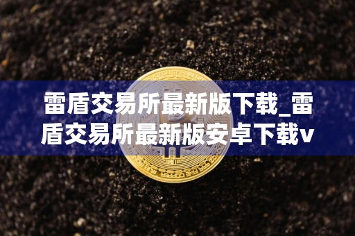 雷盾交易所最新版下载_雷盾交易所最新版安卓下载v6.0.14免费最新版本下载