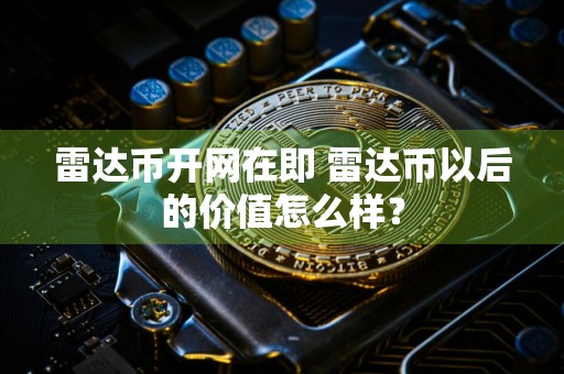 雷达币开网在即 雷达币以后的价值怎么样？