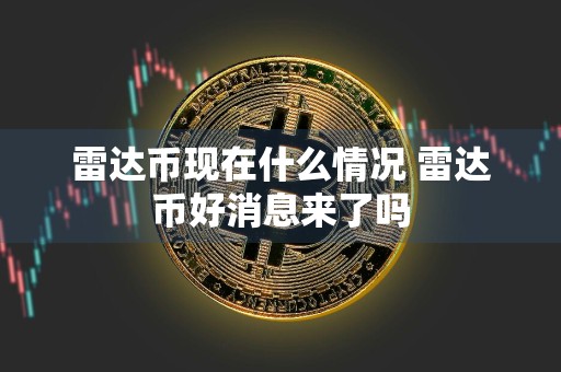 雷达币现在什么情况 雷达币好消息来了吗