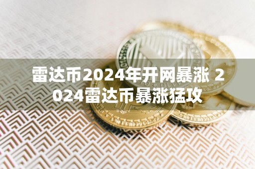 雷达币2024年开网暴涨 2024雷达币暴涨猛攻