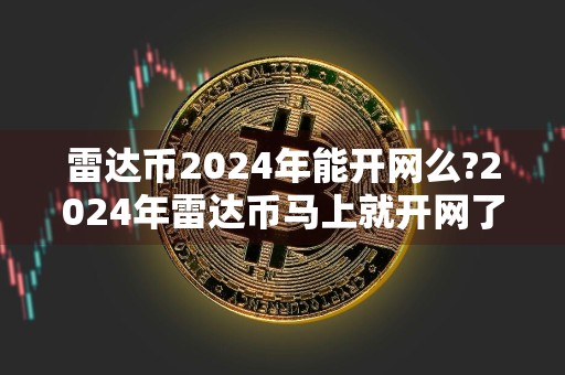 雷达币2024年能开网么?2024年雷达币马上就开网了吗?