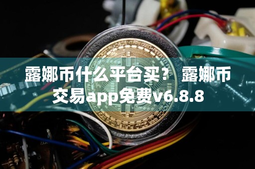 露娜币什么平台买？ 露娜币交易app免费v6.8.8