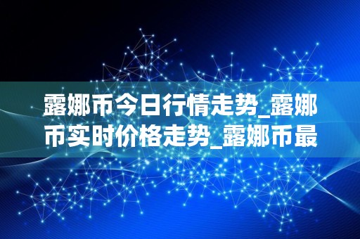 露娜币今日行情走势_露娜币实时价格走势_露娜币最新价格