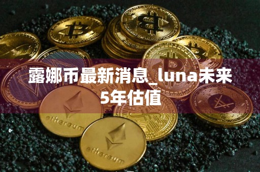 露娜币最新消息_luna未来5年估值