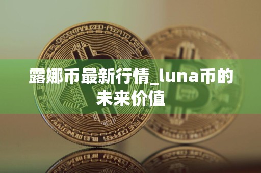 露娜币最新行情_luna币的未来价值