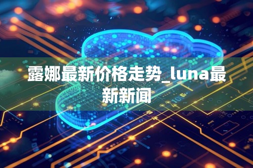 露娜最新价格走势_luna最新新闻