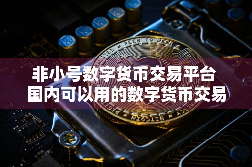 非小号数字货币交易平台 国内可以用的数字货币交易平台