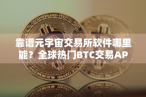 靠谱元宇宙交易所软件哪里能？全球热门BTC交易APP排名