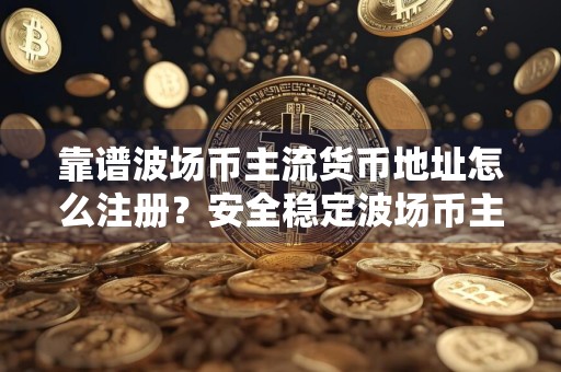 靠谱波场币主流货币地址怎么注册？安全稳定波场币主流货币交易平台APP推荐