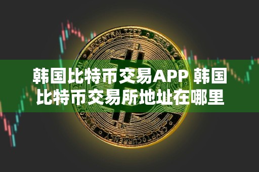 韩国比特币交易APP 韩国比特币交易所地址在哪里