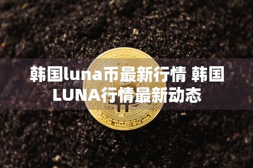 韩国luna币最新行情 韩国LUNA行情最新动态